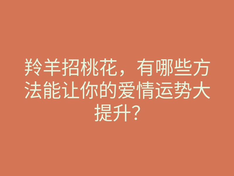 羚羊招桃花,有哪些方法能让你的爱情运势大提升?
