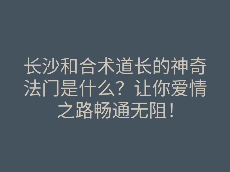 长沙和合术道长的神奇法门是什么?让你爱情之路畅通无阻!