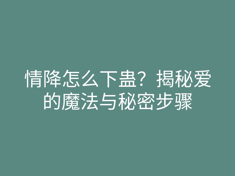 情降怎么下蛊?揭秘爱的魔法与秘密步骤