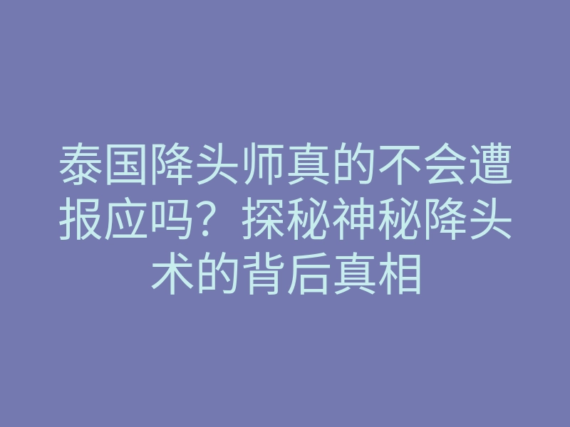 泰国降头师真的不会遭报应吗?探秘神秘降头术的背后真相