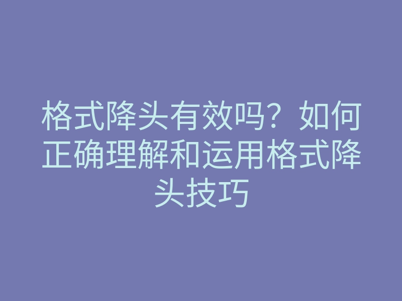 格式降头有效吗?如何正确理解和运用格式降头技巧