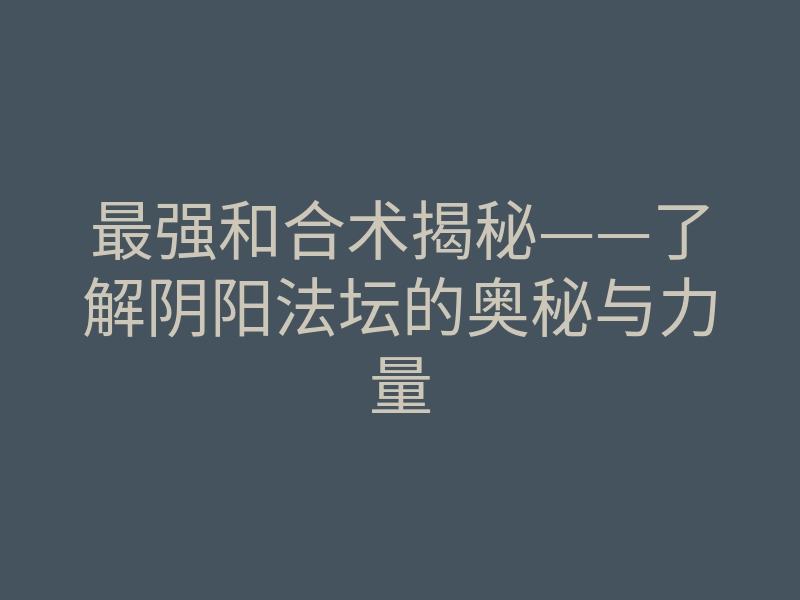 最强和合术揭秘——了解阴阳法坛的奥秘与力量