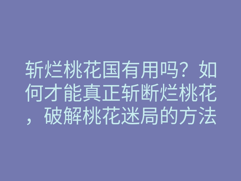 斩烂桃花国有用吗？如何才能真正斩断烂桃花，破解桃花迷局的方法解析
