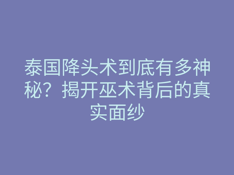 泰国降头术到底有多神秘?揭开巫术背后的真实面纱