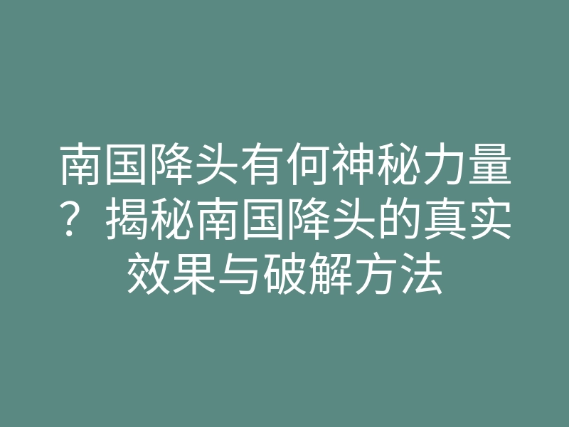南国降头有何神秘力量?揭秘南国降头的真实效果与破解方法