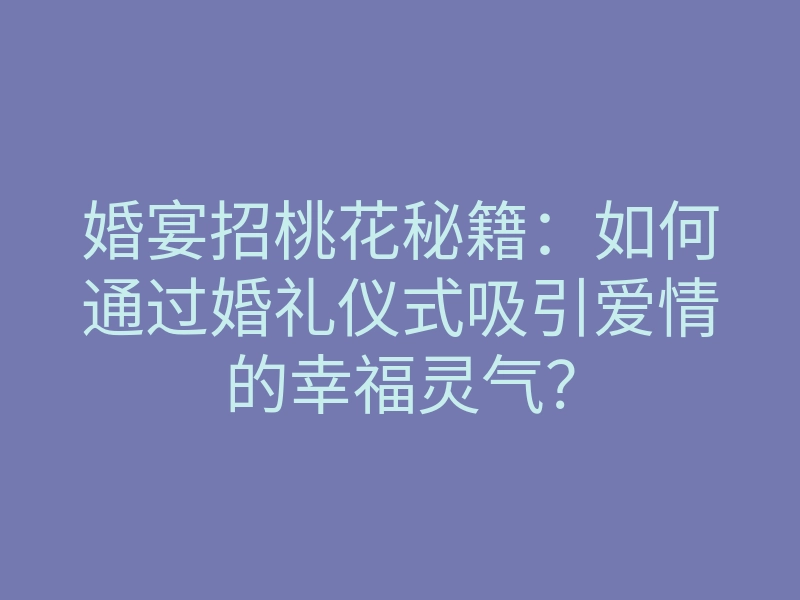 婚宴招桃花秘籍:如何通过婚礼仪式吸引爱情的幸福灵气?
