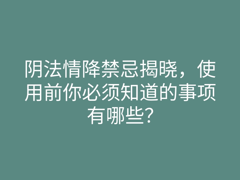阴法情降禁忌揭晓,使用前你必须知道的事项有哪些?