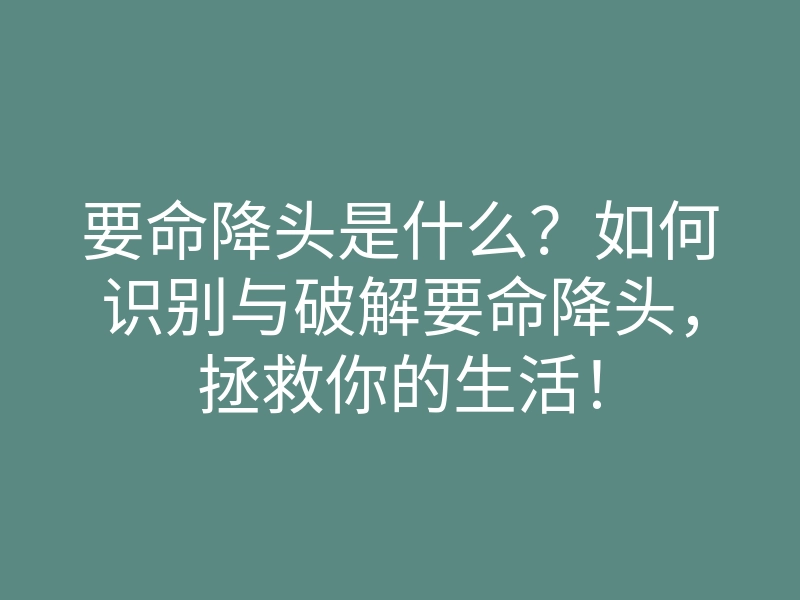 要命降头是什么？如何识别与破解要命降头，拯救你的生活！