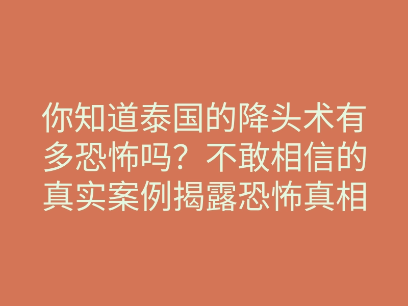 你知道泰国的降头术有多恐怖吗?不敢相信的真实案例揭露恐怖真相!
