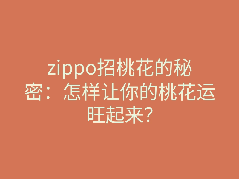 zippo招桃花的秘密:怎样让你的桃花运旺起来?
