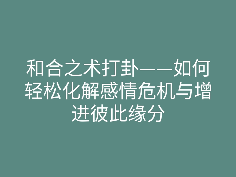 和合之术打卦——如何轻松化解感情危机与增进彼此缘分