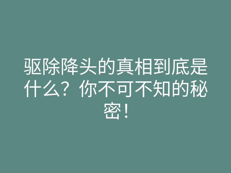 驱除降头的真相到底是什么?你不可不知的秘密!