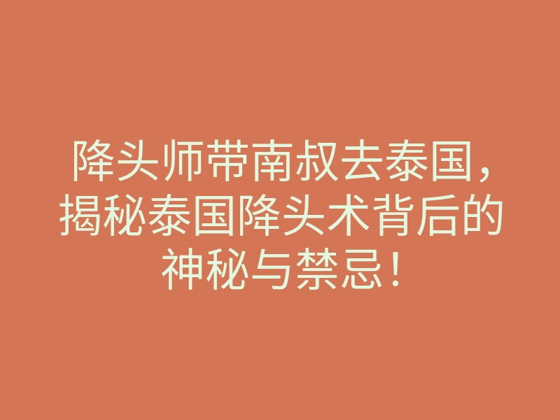 降头师带南叔去泰国,揭秘泰国降头术背后的神秘与禁忌!