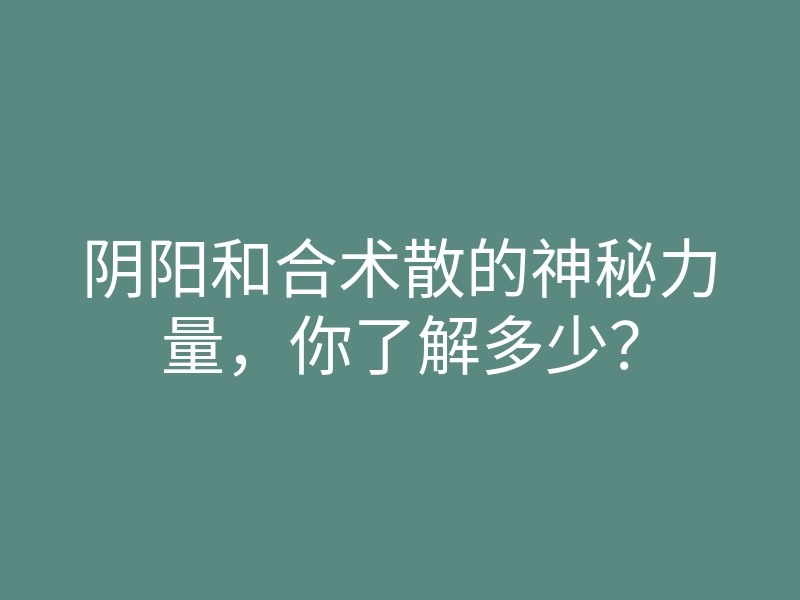 阴阳和合术散的神秘力量,你了解多少?