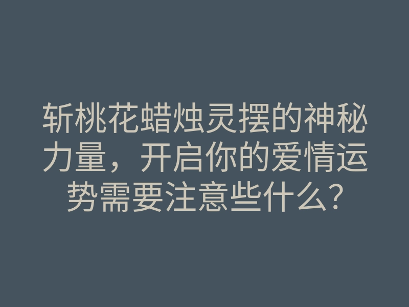 斩桃花蜡烛灵摆的神秘力量,开启你的爱情运势需要注意些什么?