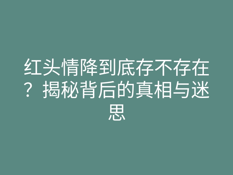 红头情降到底存不存在？揭秘背后的真相与迷思