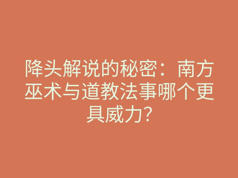 降头解说的秘密:南方巫术与道教法事哪个更具威力?