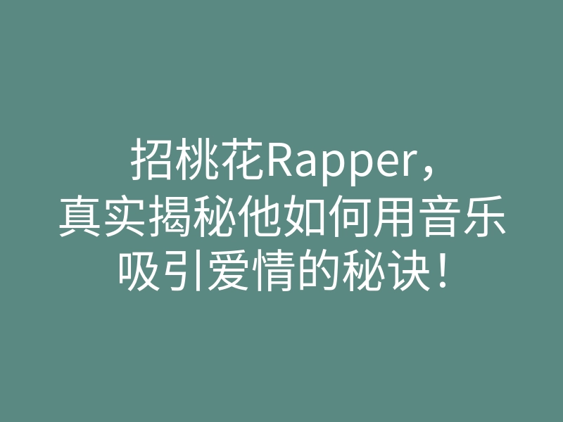 招桃花Rapper,真实揭秘他如何用音乐吸引爱情的秘诀!