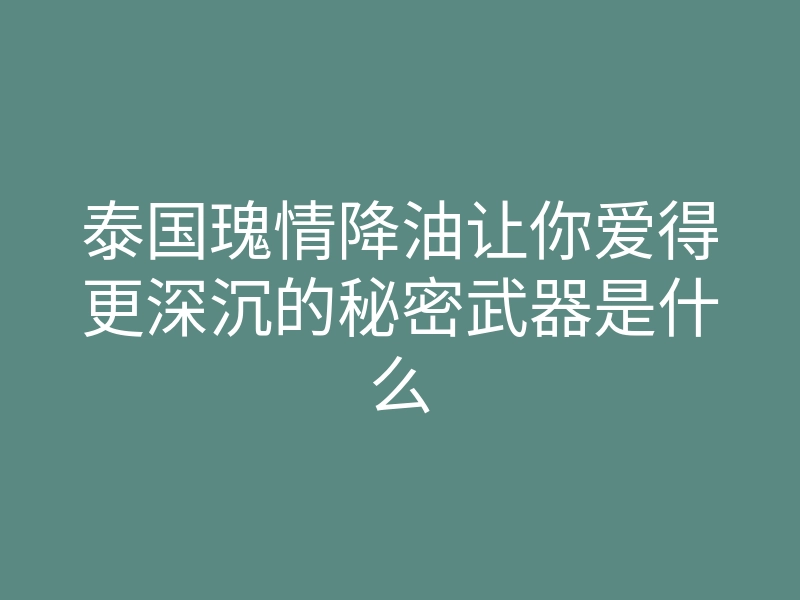 泰国瑰情降油让你爱得更深沉的秘密武器是什么