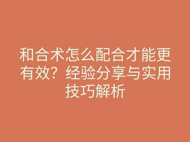 和合术怎么配合才能更有效?经验分享与实用技巧解析
