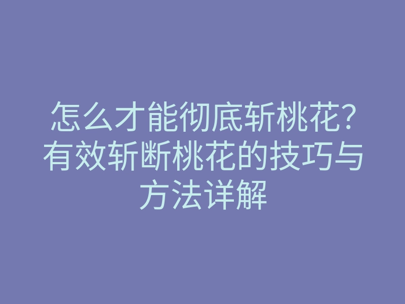 怎么才能彻底斩桃花?有效斩断桃花的技巧与方法详解