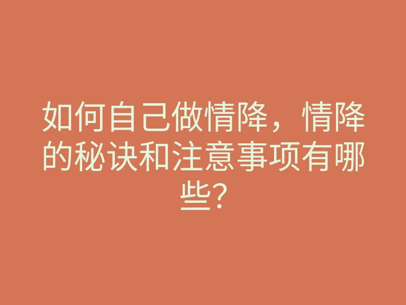 如何自己做情降,情降的秘诀和注意事项有哪些?