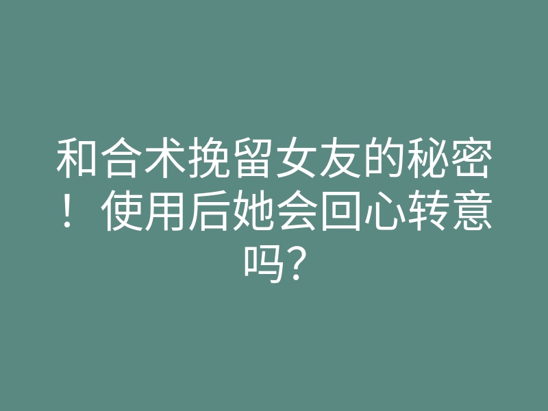 和合术挽留女友的秘密!使用后她会回心转意吗?