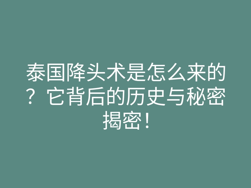 泰国降头术是怎么来的?它背后的历史与秘密揭密!