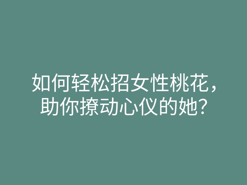 如何轻松招女性桃花,助你撩动心仪的她?