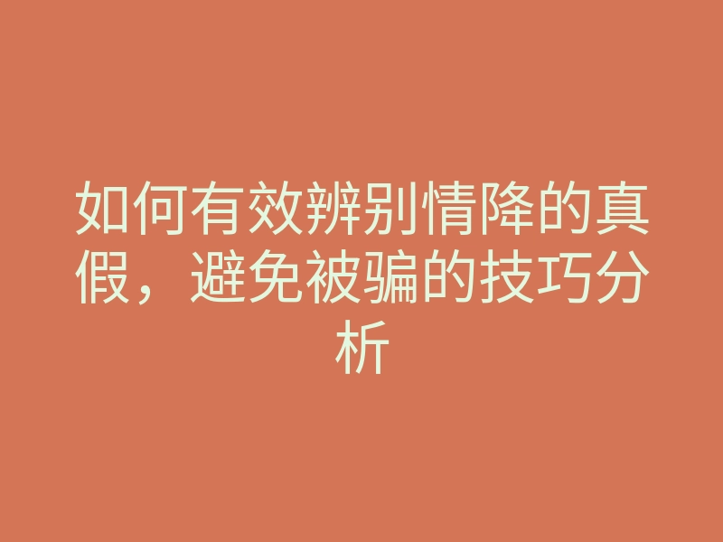 如何有效辨别情降的真假，避免被骗的技巧分析