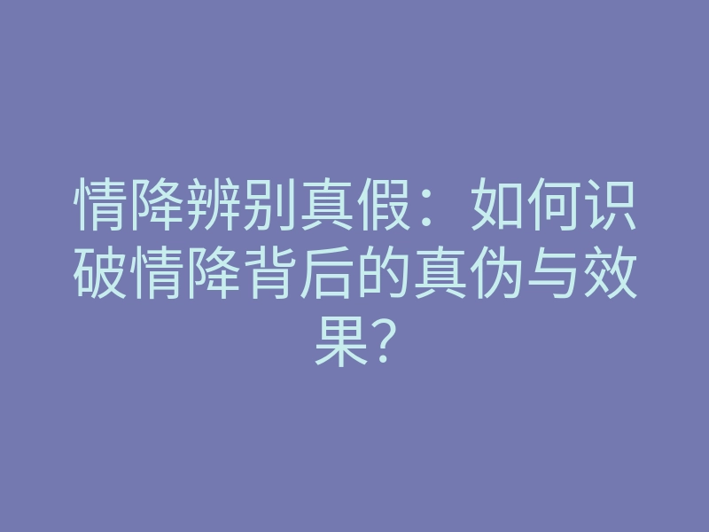 情降辨别真假:如何识破情降背后的真伪与效果?