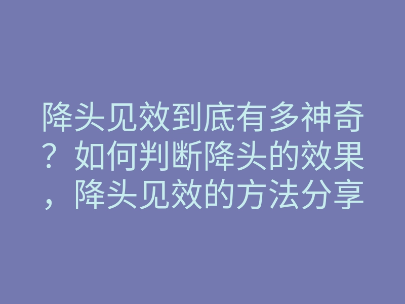 降头见效到底有多神奇?如何判断降头的效果,降头见效的方法分享