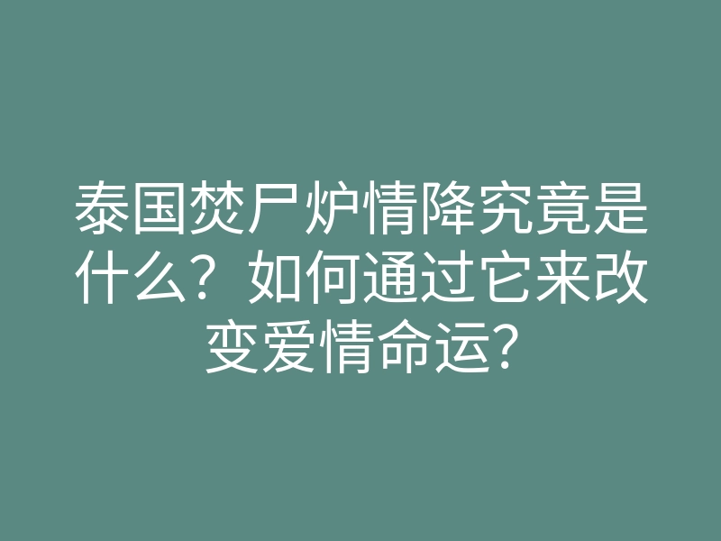 泰国焚尸炉情降究竟是什么?如何通过它来改变爱情命运?