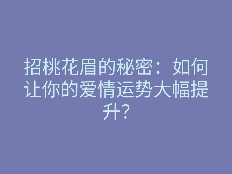 招桃花眉的秘密:如何让你的爱情运势大幅提升?