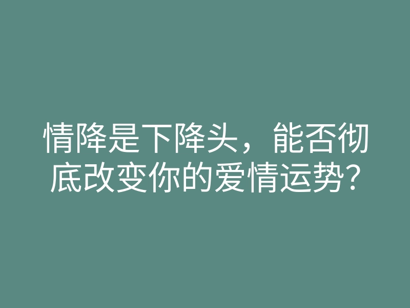 情降是下降头,能否彻底改变你的爱情运势?