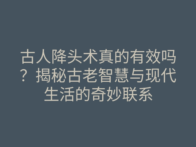 古人降头术真的有效吗?揭秘古老智慧与现代生活的奇妙联系