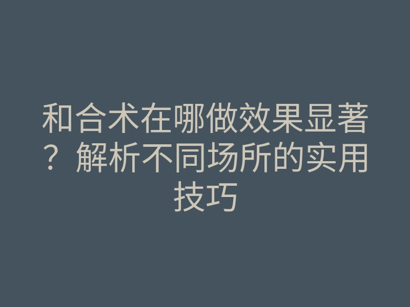 和合术在哪做效果显著?解析不同场所的实用技巧