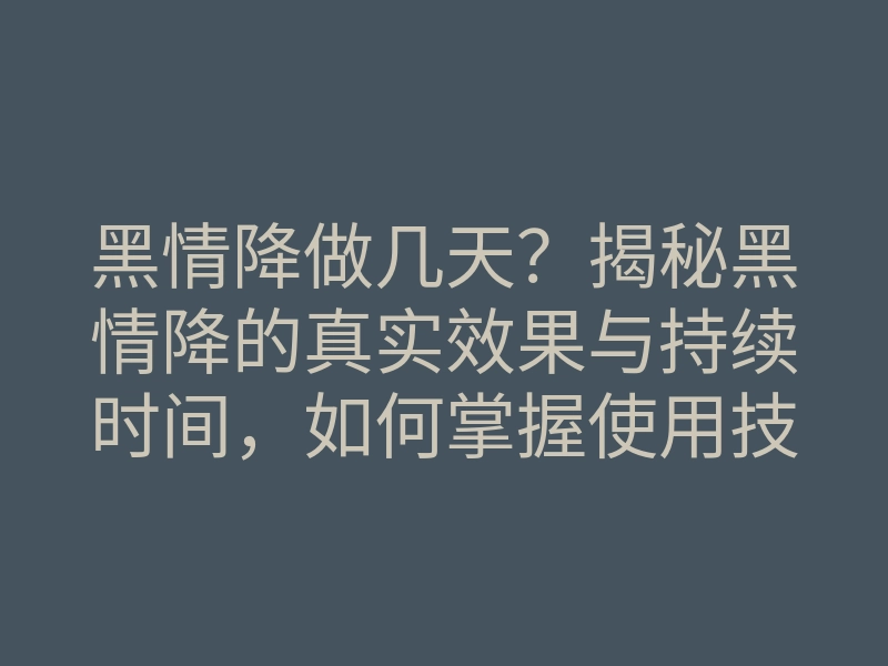 黑情降做几天?揭秘黑情降的真实效果与持续时间,如何掌握使用技巧