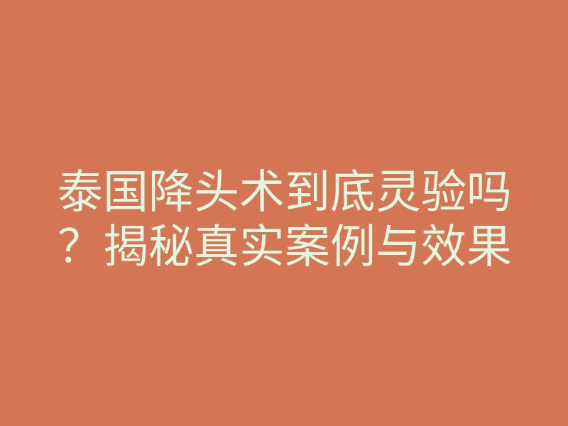 泰国降头术到底灵验吗?揭秘真实案例与效果