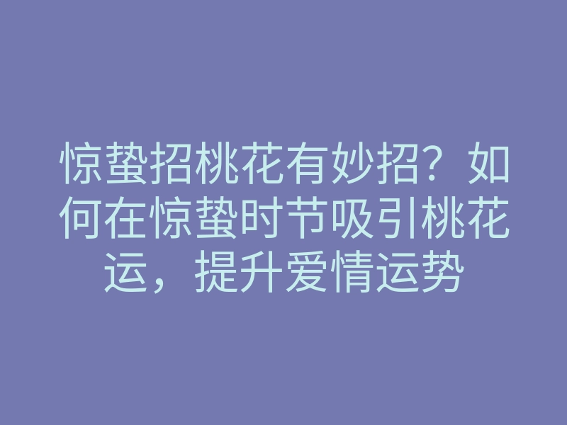 惊蛰招桃花有妙招?如何在惊蛰时节吸引桃花运,提升爱情运势