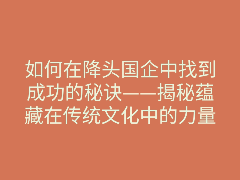 如何在降头国企中找到成功的秘诀——揭秘蕴藏在传统文化中的力量