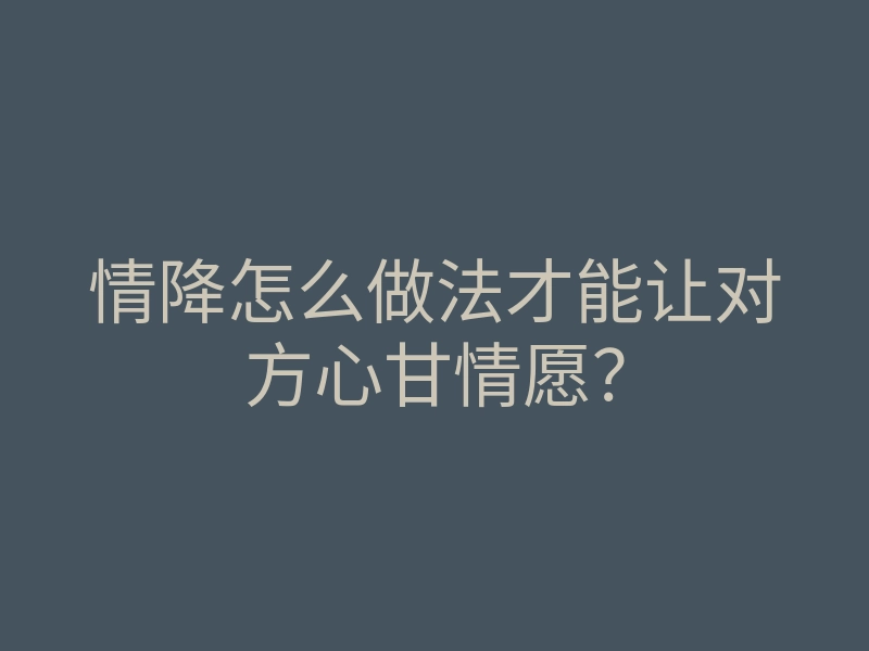 情降怎么做法才能让对方心甘情愿?