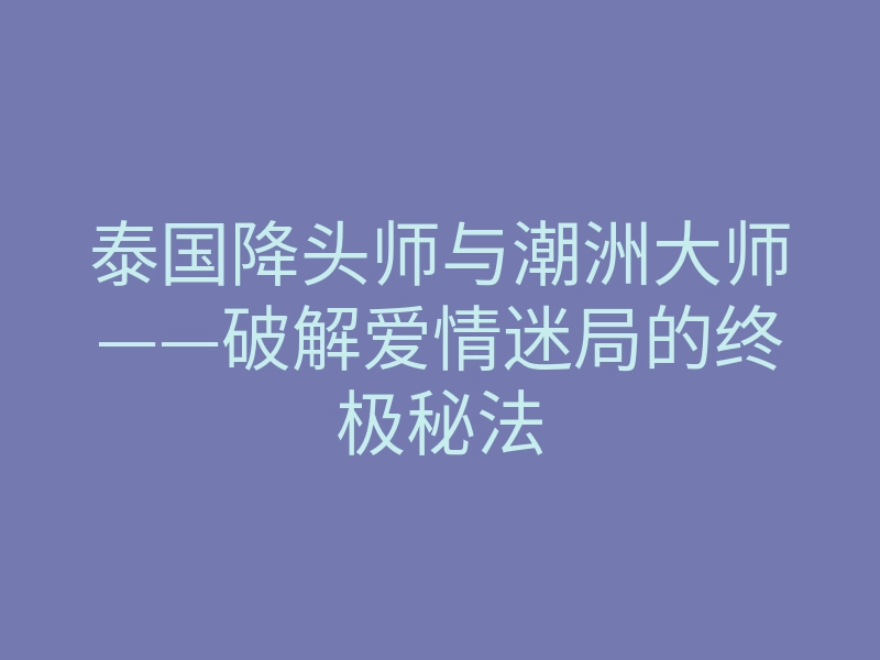泰国降头师与潮洲大师——破解爱情迷局的终极秘法