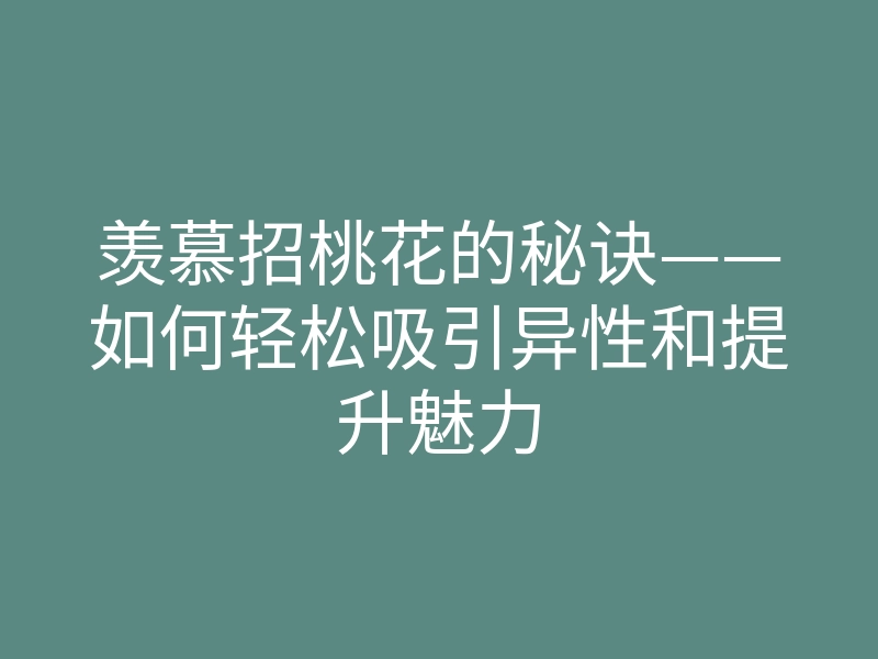 羡慕招桃花的秘诀——如何轻松吸引异性和提升魅力