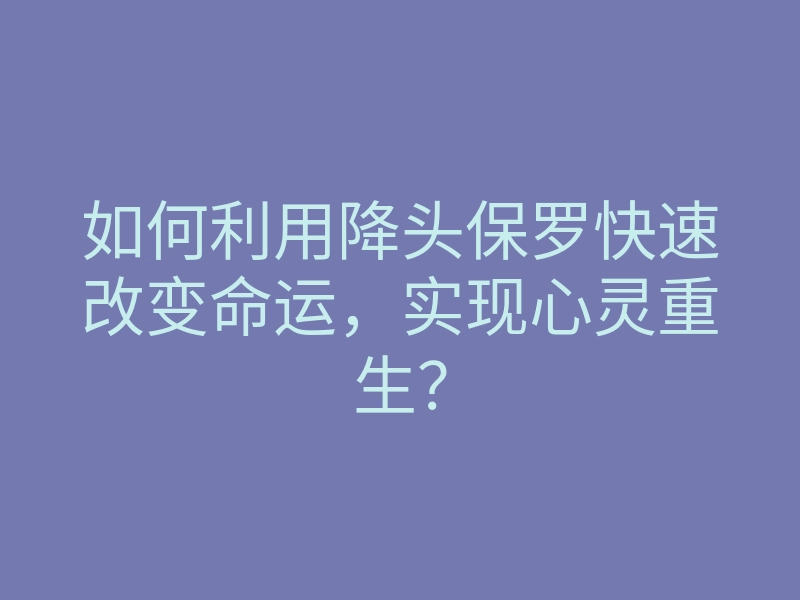 如何利用降头保罗快速改变命运,实现心灵重生?