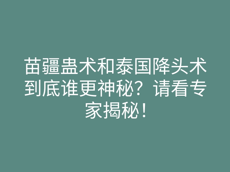 苗疆蛊术和泰国降头术到底谁更神秘？请看专家揭秘！