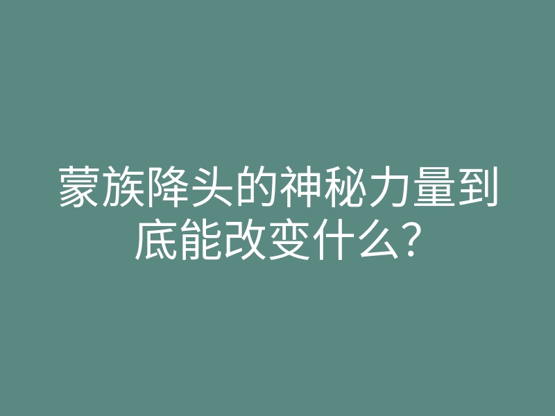 蒙族降头的神秘力量到底能改变什么?