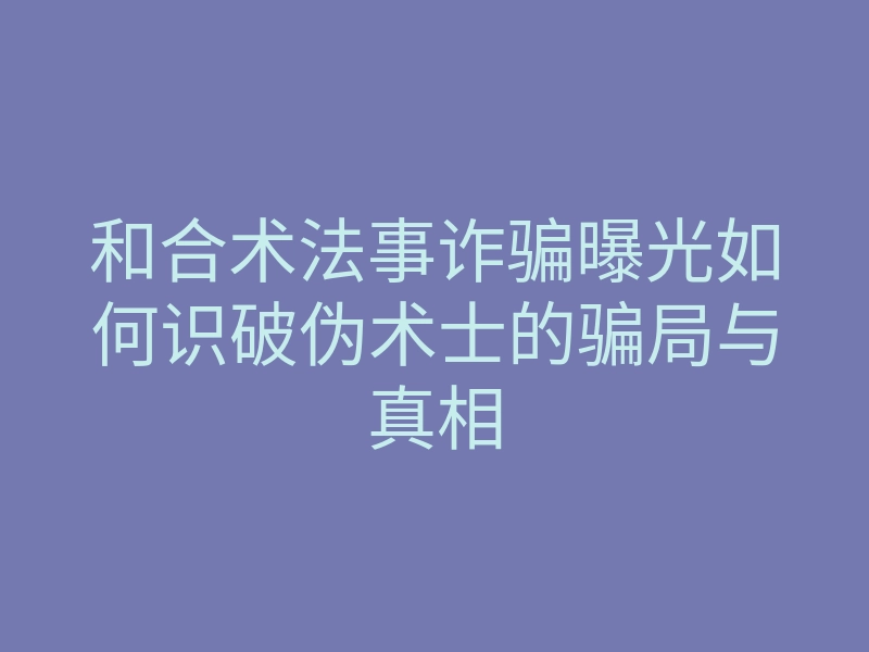和合术法事诈骗曝光如何识破伪术士的骗局与真相