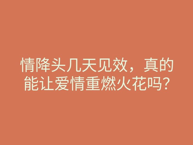 情降头几天见效,真的能让爱情重燃火花吗?