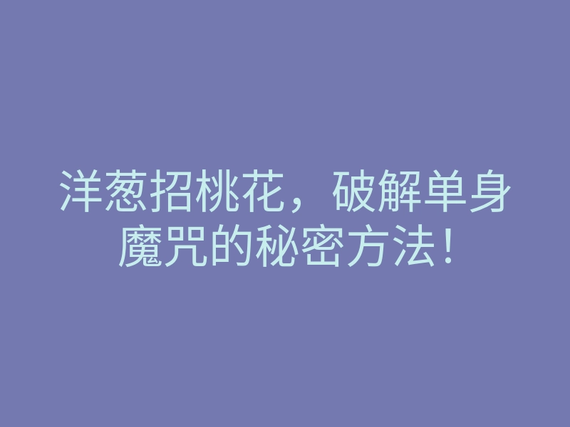 洋葱招桃花,破解单身魔咒的秘密方法!